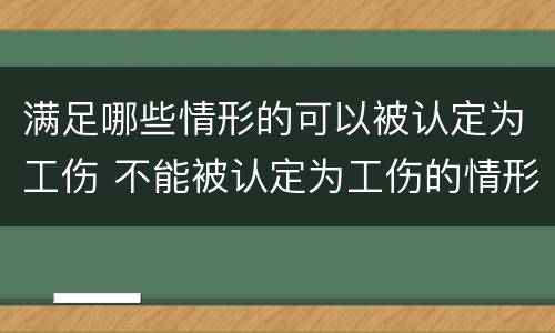 满足哪些情形的可以被认定为工伤 不能被认定为工伤的情形包括