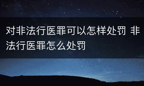 对非法行医罪可以怎样处罚 非法行医罪怎么处罚