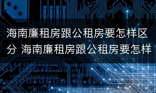 海南廉租房跟公租房要怎样区分 海南廉租房跟公租房要怎样区分出来