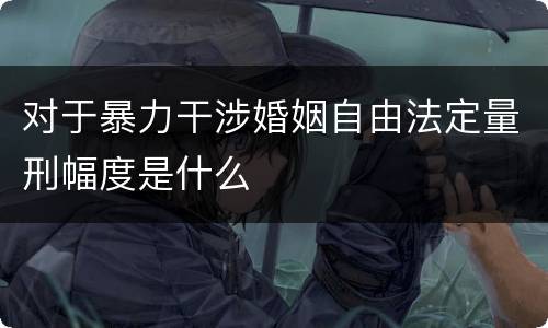 对于暴力干涉婚姻自由法定量刑幅度是什么