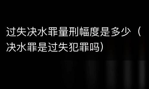 过失决水罪量刑幅度是多少（决水罪是过失犯罪吗）