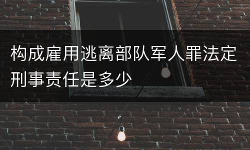 构成雇用逃离部队军人罪法定刑事责任是多少