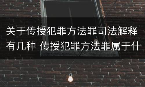 关于传授犯罪方法罪司法解释有几种 传授犯罪方法罪属于什么罪