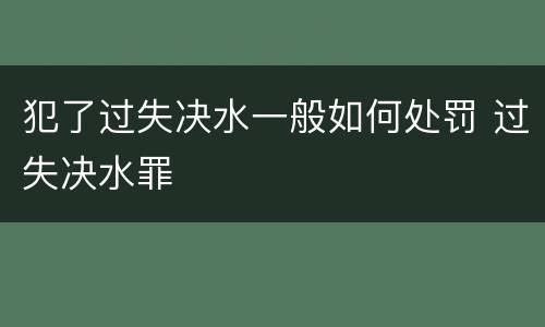 犯了过失决水一般如何处罚 过失决水罪