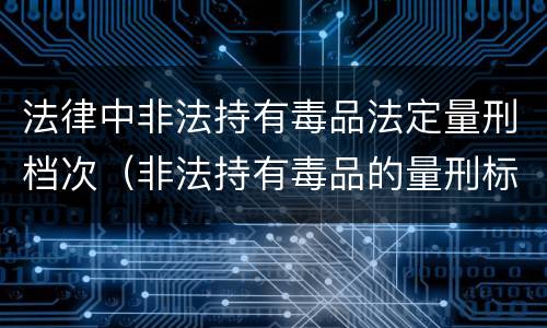 法律中非法持有毒品法定量刑档次（非法持有毒品的量刑标准）