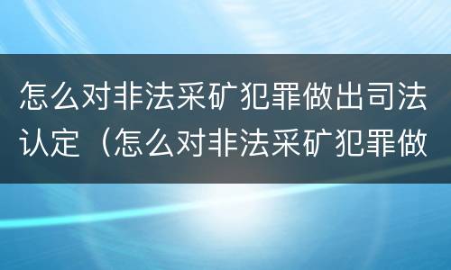 怎么对非法采矿犯罪做出司法认定（怎么对非法采矿犯罪做出司法认定决定）
