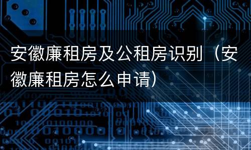 安徽廉租房及公租房识别（安徽廉租房怎么申请）