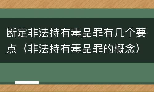 断定非法持有毒品罪有几个要点（非法持有毒品罪的概念）