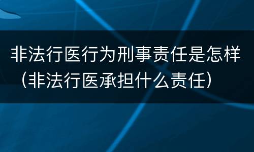 非法行医行为刑事责任是怎样（非法行医承担什么责任）