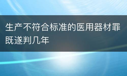 生产不符合标准的医用器材罪既遂判几年