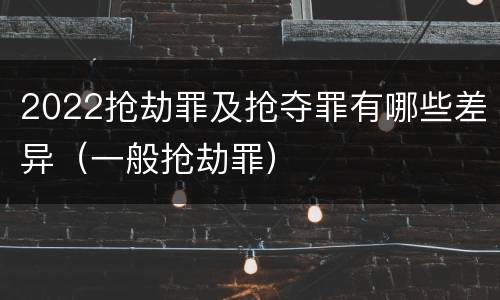 2022抢劫罪及抢夺罪有哪些差异（一般抢劫罪）