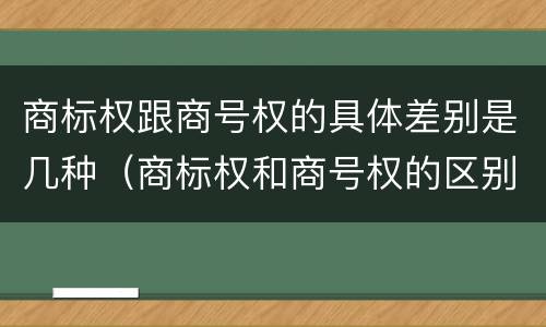 商标权跟商号权的具体差别是几种（商标权和商号权的区别）
