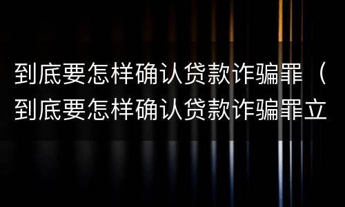 到底要怎样确认贷款诈骗罪（到底要怎样确认贷款诈骗罪立案）