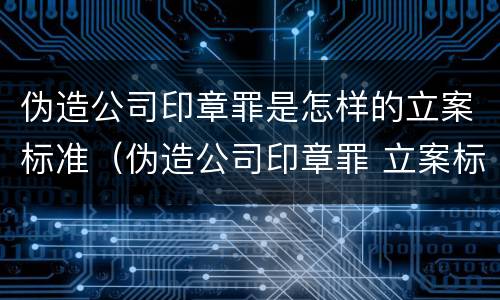 伪造公司印章罪是怎样的立案标准（伪造公司印章罪 立案标准）