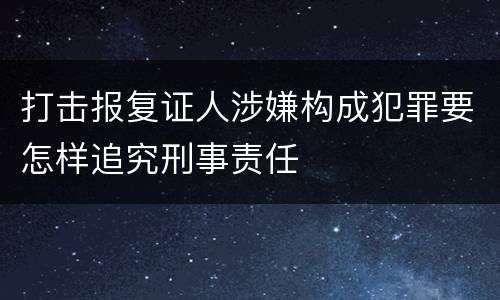 打击报复证人涉嫌构成犯罪要怎样追究刑事责任