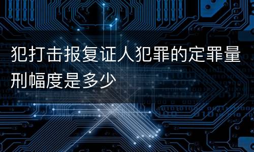 犯打击报复证人犯罪的定罪量刑幅度是多少