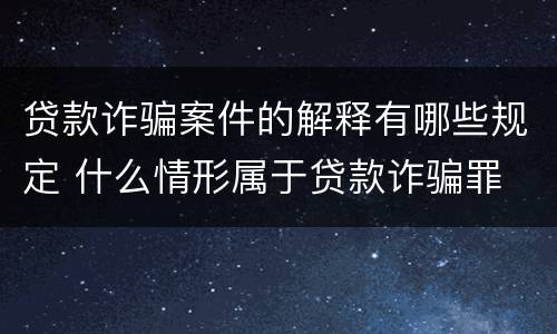 贷款诈骗案件的解释有哪些规定 什么情形属于贷款诈骗罪