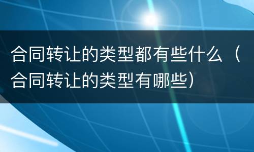 合同转让的类型都有些什么（合同转让的类型有哪些）