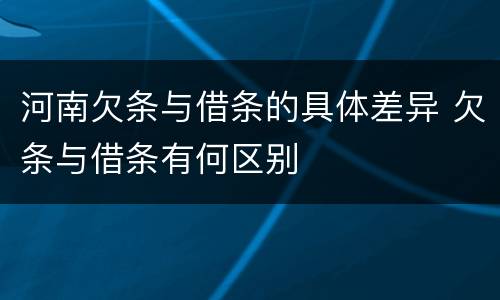 河南欠条与借条的具体差异 欠条与借条有何区别