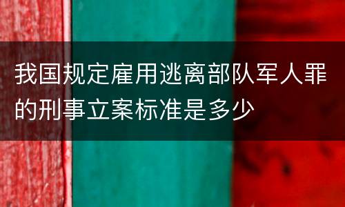 我国规定雇用逃离部队军人罪的刑事立案标准是多少