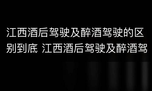 江西酒后驾驶及醉酒驾驶的区别到底 江西酒后驾驶及醉酒驾驶的区别到底是