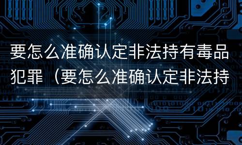 要怎么准确认定非法持有毒品犯罪（要怎么准确认定非法持有毒品犯罪行为）