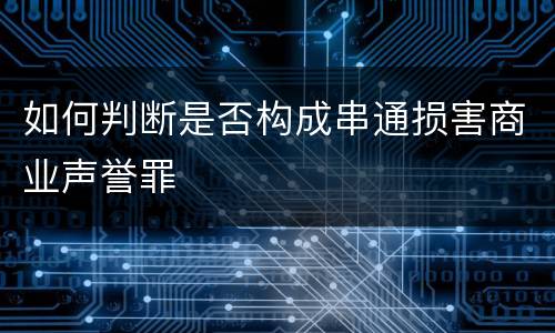 如何判断是否构成串通损害商业声誉罪