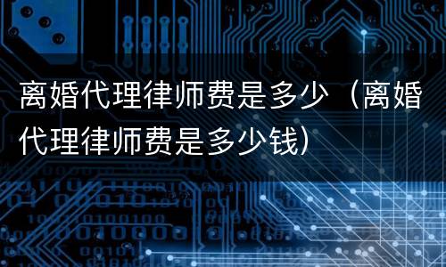 离婚代理律师费是多少（离婚代理律师费是多少钱）