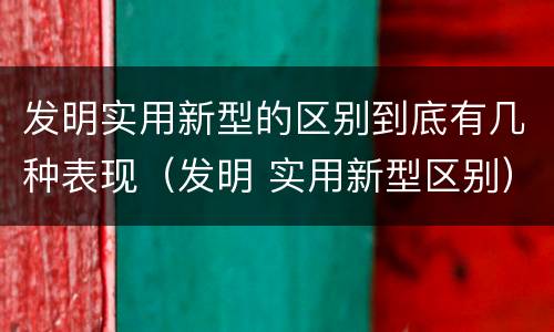 发明实用新型的区别到底有几种表现（发明 实用新型区别）