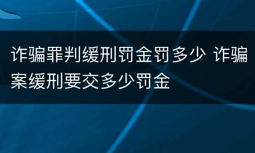 诈骗罪判缓刑罚金罚多少 诈骗案缓刑要交多少罚金