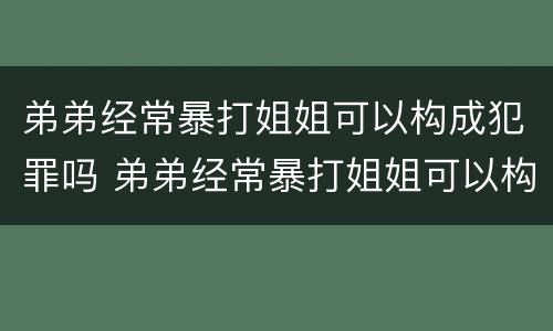 弟弟经常暴打姐姐可以构成犯罪吗 弟弟经常暴打姐姐可以构成犯罪吗判几年