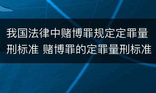 我国法律中赌博罪规定定罪量刑标准 赌博罪的定罪量刑标准