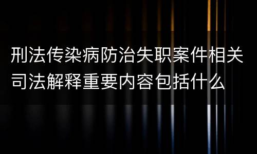 刑法传染病防治失职案件相关司法解释重要内容包括什么
