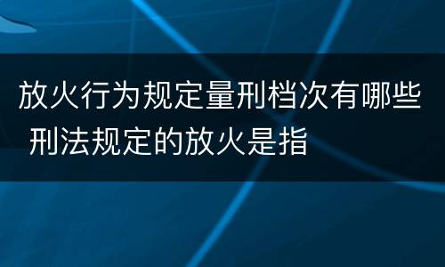 放火行为规定量刑档次有哪些 刑法规定的放火是指