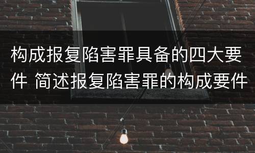 构成报复陷害罪具备的四大要件 简述报复陷害罪的构成要件