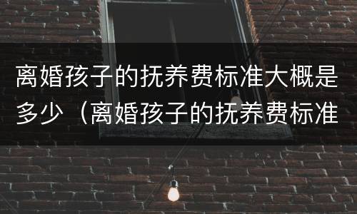 离婚孩子的抚养费标准大概是多少（离婚孩子的抚养费标准大概是多少钱）