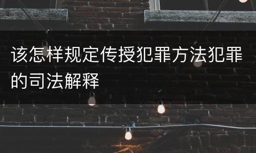 该怎样规定传授犯罪方法犯罪的司法解释