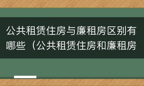 公共租赁住房与廉租房区别有哪些（公共租赁住房和廉租房的区别）