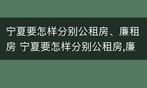 宁夏要怎样分别公租房、廉租房 宁夏要怎样分别公租房,廉租房呢