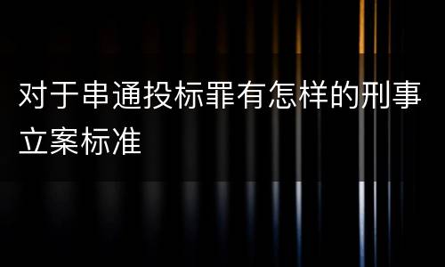 对于串通投标罪有怎样的刑事立案标准