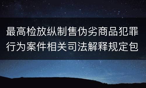 最高检放纵制售伪劣商品犯罪行为案件相关司法解释规定包括什么主要内容