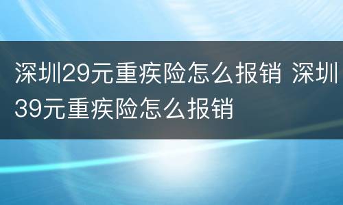 深圳29元重疾险怎么报销 深圳39元重疾险怎么报销