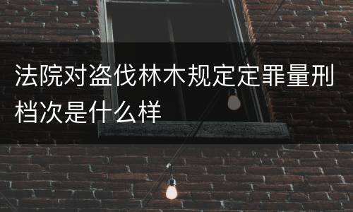 法院对盗伐林木规定定罪量刑档次是什么样