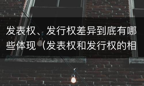 发表权、发行权差异到底有哪些体现（发表权和发行权的相同点）