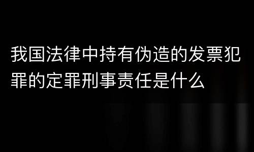 我国法律中持有伪造的发票犯罪的定罪刑事责任是什么