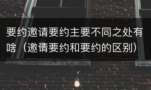 要约邀请要约主要不同之处有啥（邀请要约和要约的区别）