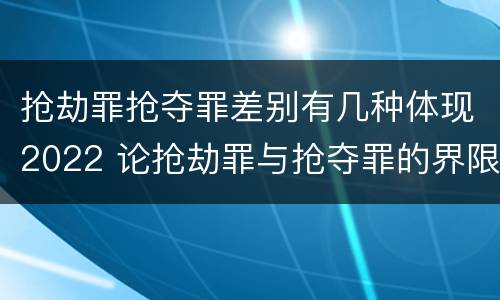 抢劫罪抢夺罪差别有几种体现2022 论抢劫罪与抢夺罪的界限