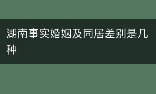 湖南事实婚姻及同居差别是几种