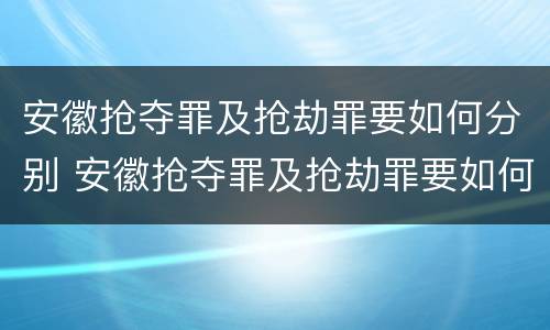安徽抢夺罪及抢劫罪要如何分别 安徽抢夺罪及抢劫罪要如何分别判决