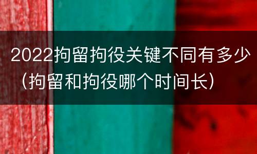 2022拘留拘役关键不同有多少（拘留和拘役哪个时间长）